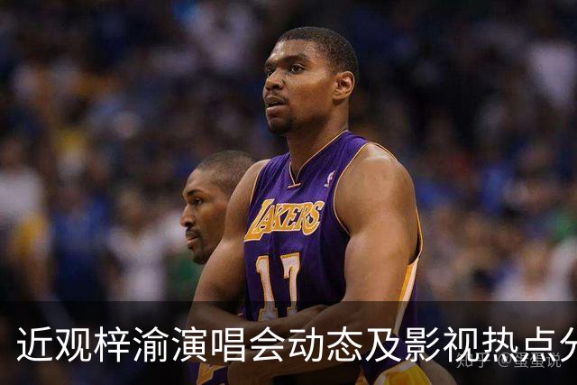 近观梓渝演唱会动态及影视热点分析